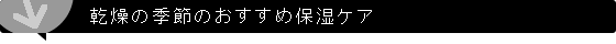 乾燥の季節のおすすめ保湿ケア